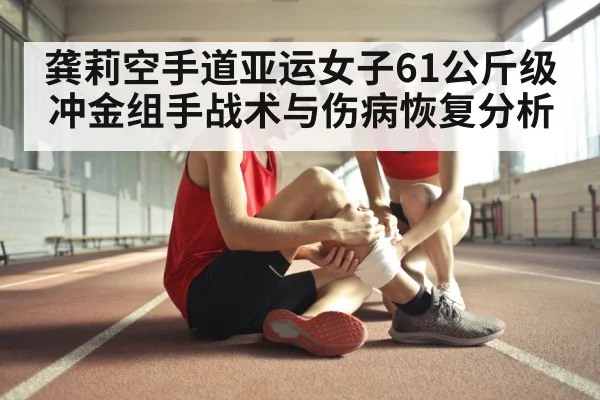 龚莉空手道亚运女子61公斤级冲金组手战术与伤病恢复分析