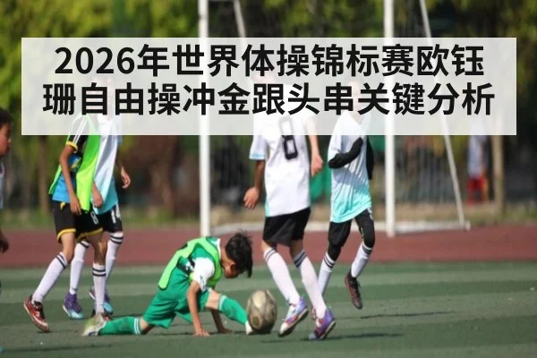 2026年世界体操锦标赛欧钰珊自由操冲金跟头串关键分析