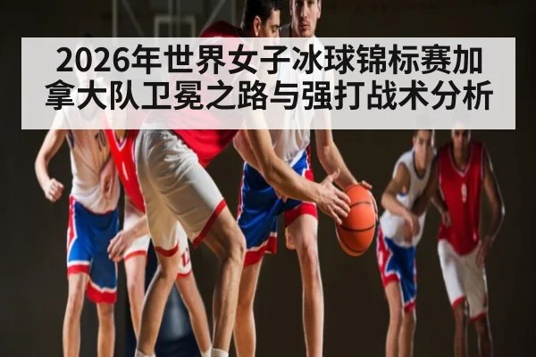 2026年世界女子冰球锦标赛加拿大队卫冕之路与强打战术分析